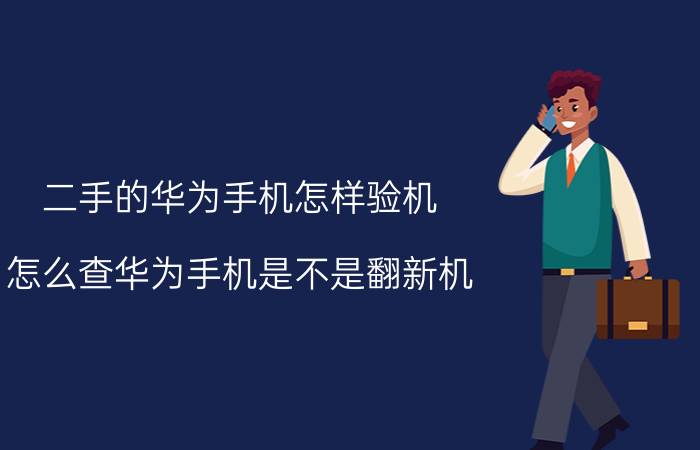 二手的华为手机怎样验机 怎么查华为手机是不是翻新机？